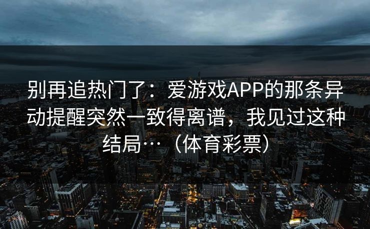 别再追热门了：爱游戏APP的那条异动提醒突然一致得离谱，我见过这种结局…（体育彩票）