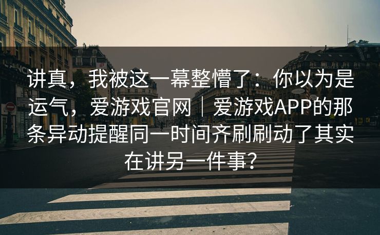 讲真，我被这一幕整懵了：你以为是运气，爱游戏官网｜爱游戏APP的那条异动提醒同一时间齐刷刷动了其实在讲另一件事？