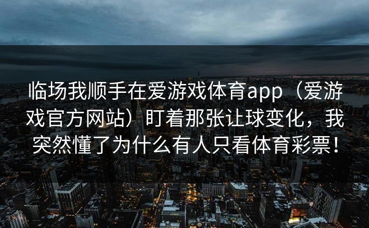 临场我顺手在爱游戏体育app（爱游戏官方网站）盯着那张让球变化，我突然懂了为什么有人只看体育彩票！