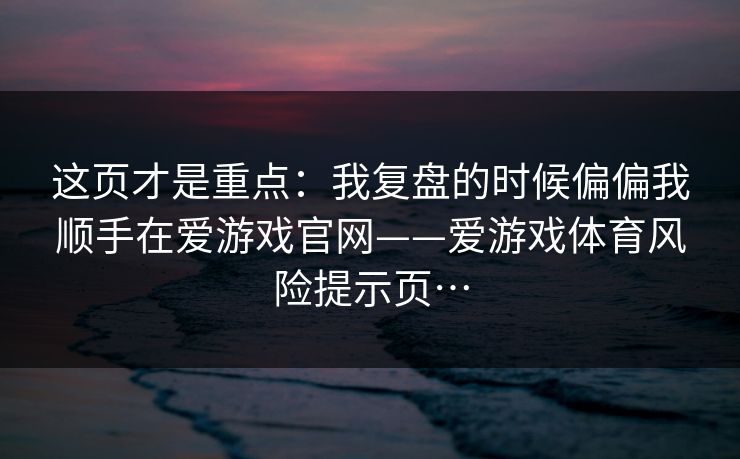 这页才是重点：我复盘的时候偏偏我顺手在爱游戏官网——爱游戏体育风险提示页…
