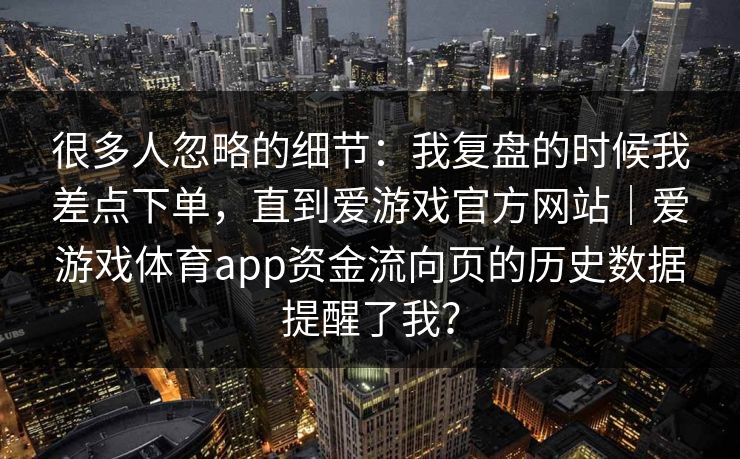 很多人忽略的细节：我复盘的时候我差点下单，直到爱游戏官方网站｜爱游戏体育app资金流向页的历史数据提醒了我？