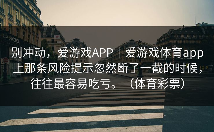 别冲动，爱游戏APP｜爱游戏体育app上那条风险提示忽然断了一截的时候，往往最容易吃亏。（体育彩票）