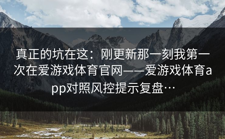 真正的坑在这：刚更新那一刻我第一次在爱游戏体育官网——爱游戏体育app对照风控提示复盘…