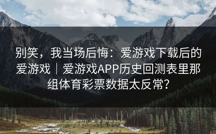 别笑，我当场后悔：爱游戏下载后的爱游戏｜爱游戏APP历史回测表里那组体育彩票数据太反常？