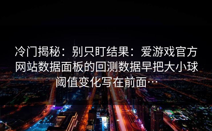 冷门揭秘：别只盯结果：爱游戏官方网站数据面板的回测数据早把大小球阈值变化写在前面…