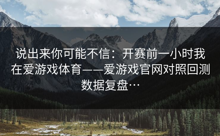 说出来你可能不信：开赛前一小时我在爱游戏体育——爱游戏官网对照回测数据复盘…
