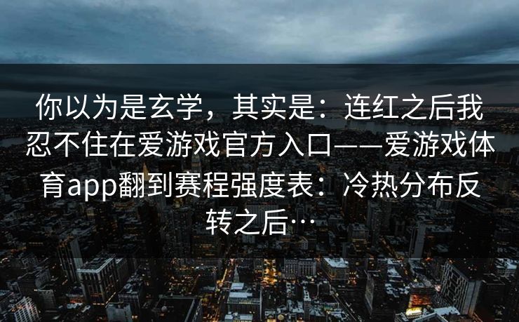 你以为是玄学，其实是：连红之后我忍不住在爱游戏官方入口——爱游戏体育app翻到赛程强度表：冷热分布反转之后…