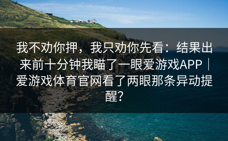 我不劝你押，我只劝你先看：结果出来前十分钟我瞄了一眼爱游戏APP｜爱游戏体育官网看了两眼那条异动提醒？