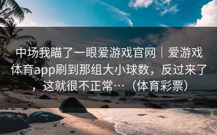 中场我瞄了一眼爱游戏官网｜爱游戏体育app刷到那组大小球数，反过来了，这就很不正常…（体育彩票）