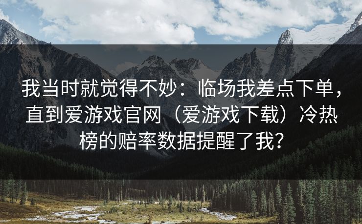 我当时就觉得不妙：临场我差点下单，直到爱游戏官网（爱游戏下载）冷热榜的赔率数据提醒了我？