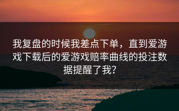 我复盘的时候我差点下单，直到爱游戏下载后的爱游戏赔率曲线的投注数据提醒了我？