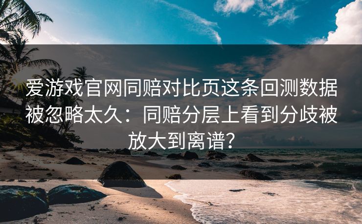 爱游戏官网同赔对比页这条回测数据被忽略太久：同赔分层上看到分歧被放大到离谱？