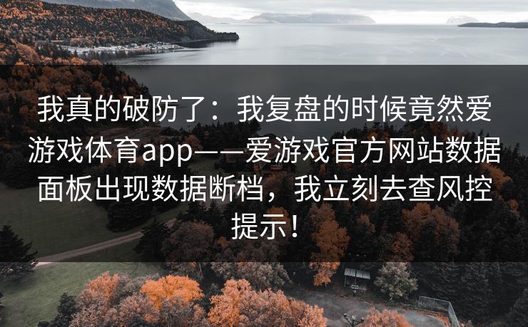 我真的破防了：我复盘的时候竟然爱游戏体育app——爱游戏官方网站数据面板出现数据断档，我立刻去查风控提示！