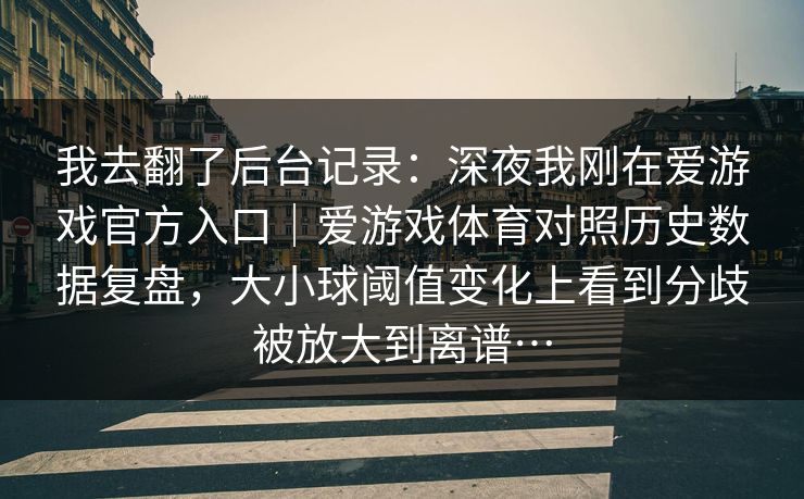 我去翻了后台记录：深夜我刚在爱游戏官方入口｜爱游戏体育对照历史数据复盘，大小球阈值变化上看到分歧被放大到离谱…