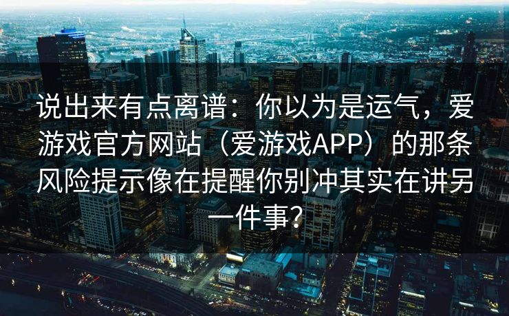 说出来有点离谱：你以为是运气，爱游戏官方网站（爱游戏APP）的那条风险提示像在提醒你别冲其实在讲另一件事？
