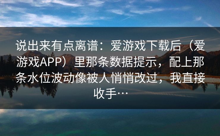 说出来有点离谱：爱游戏下载后（爱游戏APP）里那条数据提示，配上那条水位波动像被人悄悄改过，我直接收手…