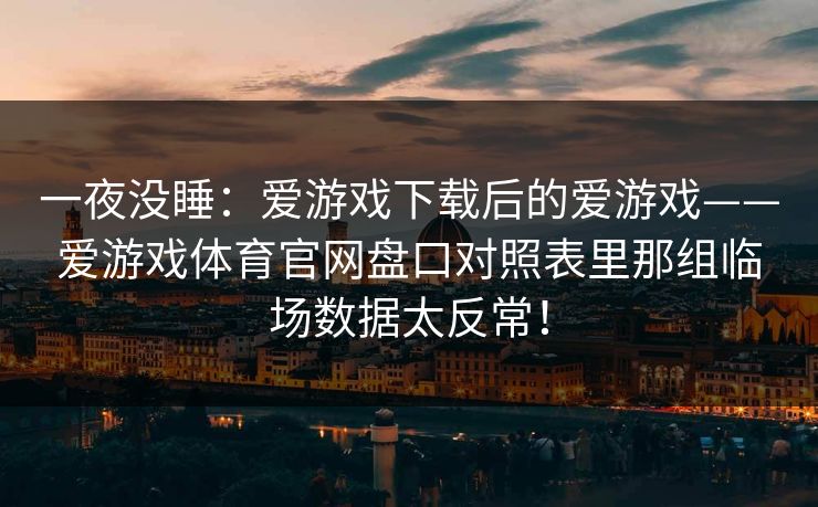 一夜没睡：爱游戏下载后的爱游戏——爱游戏体育官网盘口对照表里那组临场数据太反常！