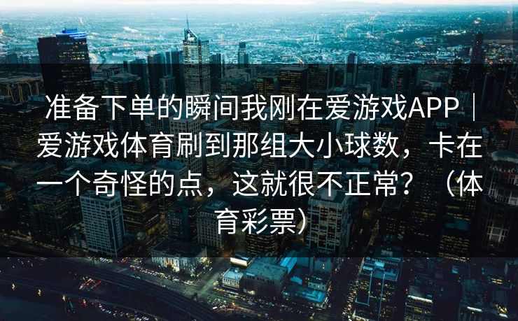 准备下单的瞬间我刚在爱游戏APP｜爱游戏体育刷到那组大小球数，卡在一个奇怪的点，这就很不正常？（体育彩票）