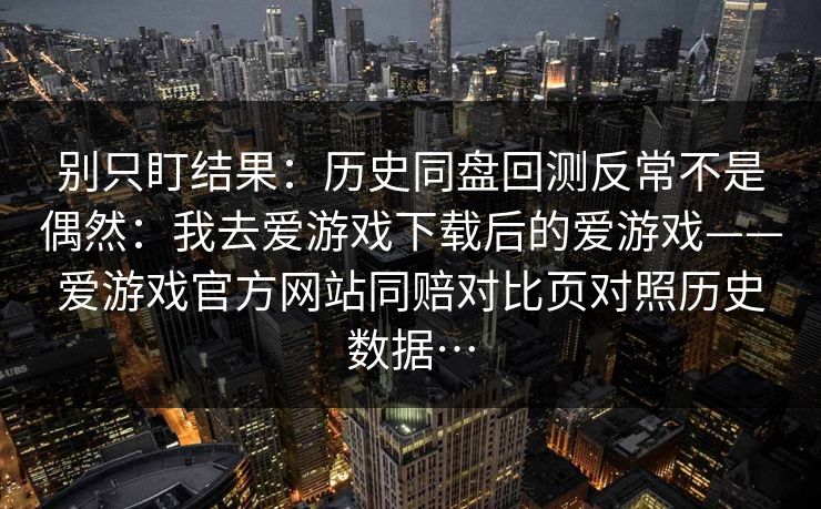 别只盯结果：历史同盘回测反常不是偶然：我去爱游戏下载后的爱游戏——爱游戏官方网站同赔对比页对照历史数据…