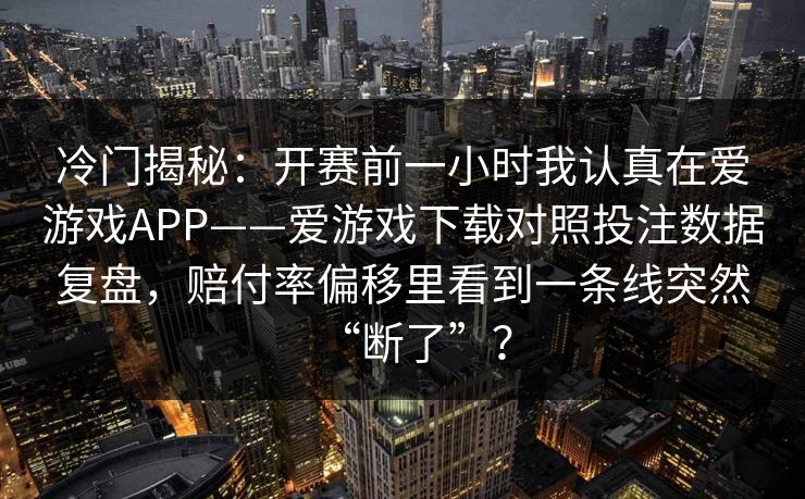 冷门揭秘：开赛前一小时我认真在爱游戏APP——爱游戏下载对照投注数据复盘，赔付率偏移里看到一条线突然“断了”？