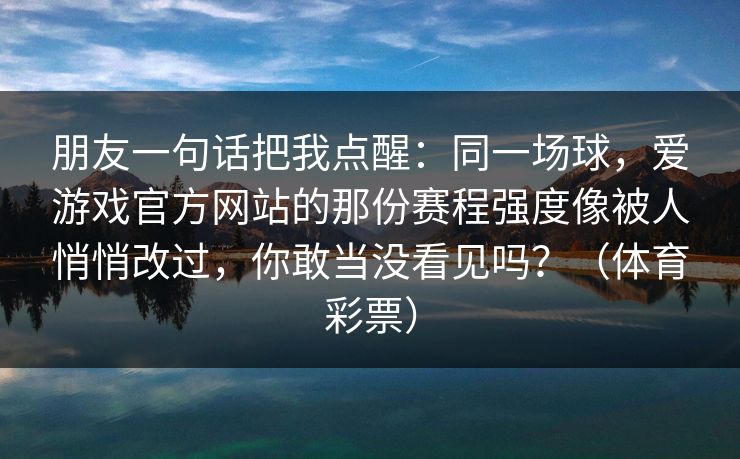 朋友一句话把我点醒：同一场球，爱游戏官方网站的那份赛程强度像被人悄悄改过，你敢当没看见吗？（体育彩票）