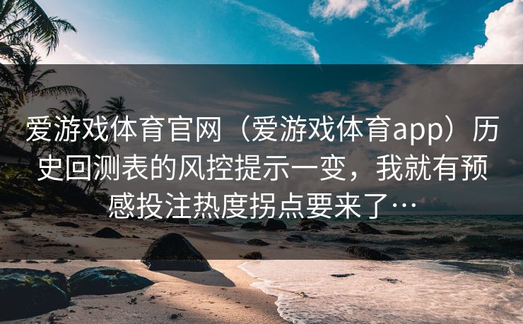 爱游戏体育官网（爱游戏体育app）历史回测表的风控提示一变，我就有预感投注热度拐点要来了…