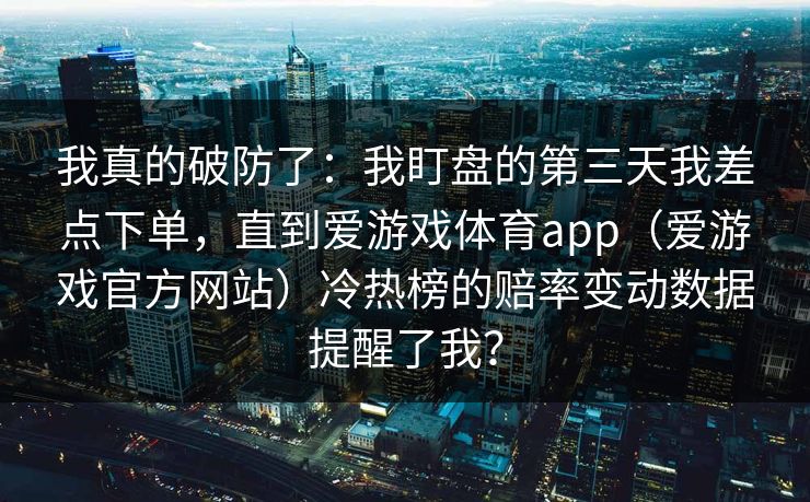 我真的破防了：我盯盘的第三天我差点下单，直到爱游戏体育app（爱游戏官方网站）冷热榜的赔率变动数据提醒了我？
