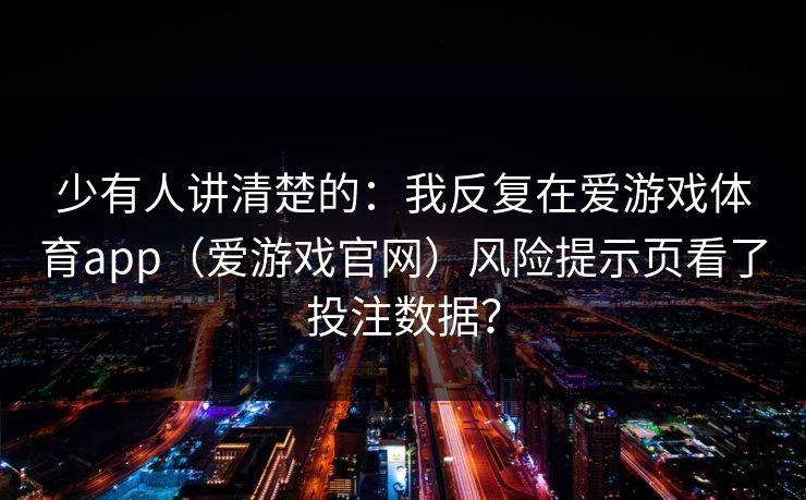 少有人讲清楚的：我反复在爱游戏体育app（爱游戏官网）风险提示页看了投注数据？