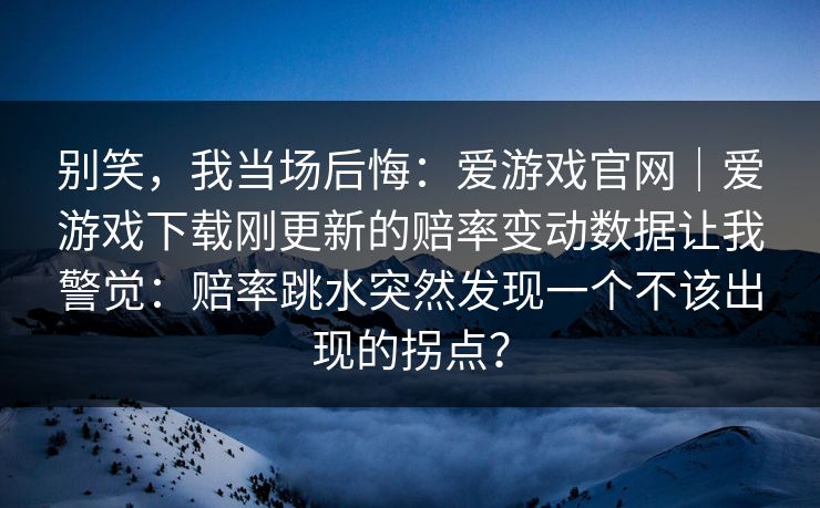 别笑，我当场后悔：爱游戏官网｜爱游戏下载刚更新的赔率变动数据让我警觉：赔率跳水突然发现一个不该出现的拐点？