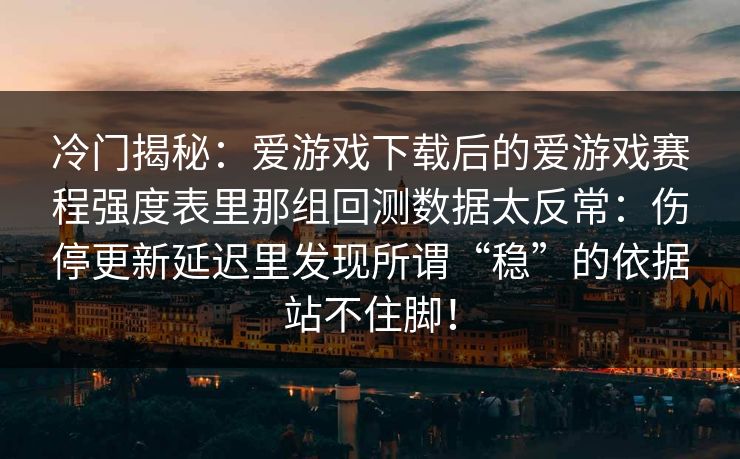 冷门揭秘：爱游戏下载后的爱游戏赛程强度表里那组回测数据太反常：伤停更新延迟里发现所谓“稳”的依据站不住脚！