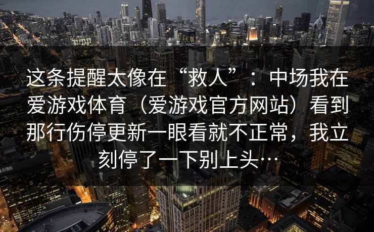 这条提醒太像在“救人”：中场我在爱游戏体育（爱游戏官方网站）看到那行伤停更新一眼看就不正常，我立刻停了一下别上头…