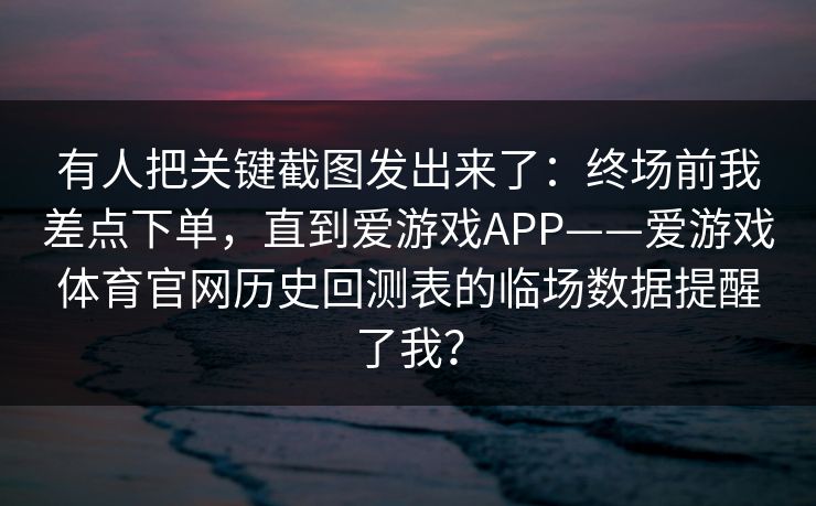 有人把关键截图发出来了：终场前我差点下单，直到爱游戏APP——爱游戏体育官网历史回测表的临场数据提醒了我？