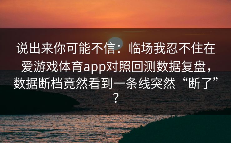 说出来你可能不信：临场我忍不住在爱游戏体育app对照回测数据复盘，数据断档竟然看到一条线突然“断了”？