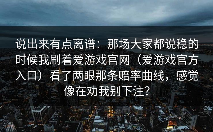 说出来有点离谱：那场大家都说稳的时候我刷着爱游戏官网（爱游戏官方入口）看了两眼那条赔率曲线，感觉像在劝我别下注？
