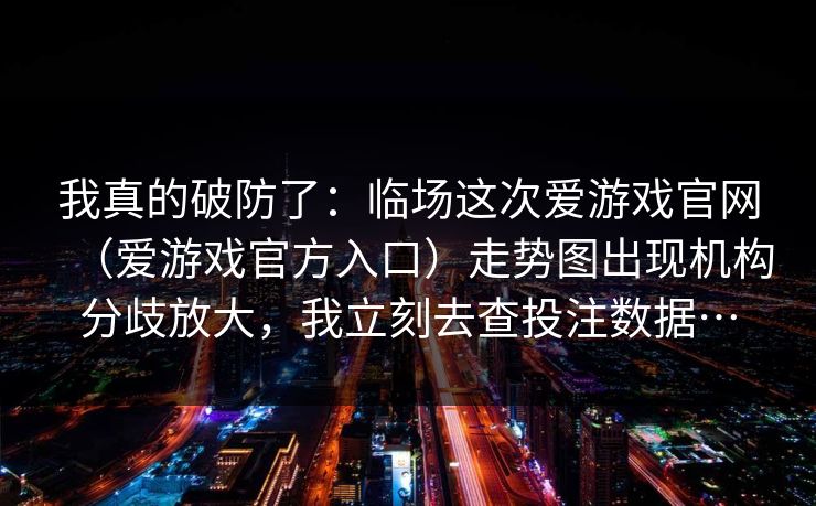 我真的破防了：临场这次爱游戏官网（爱游戏官方入口）走势图出现机构分歧放大，我立刻去查投注数据…