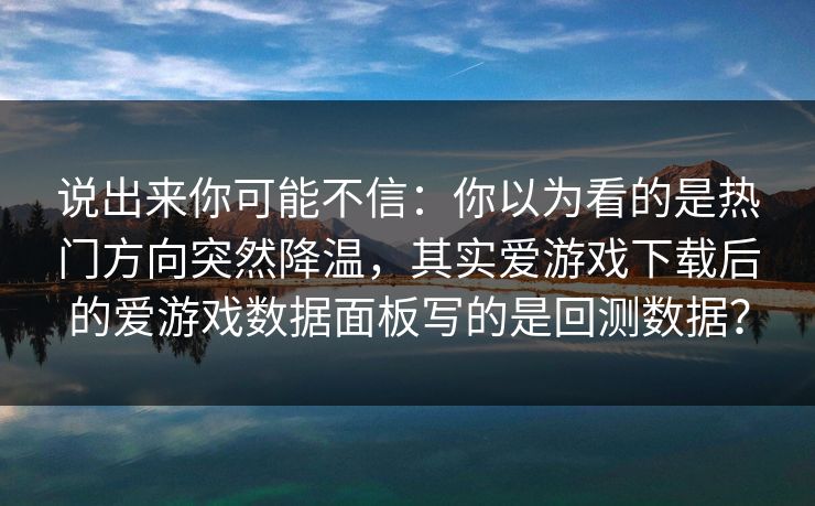 说出来你可能不信：你以为看的是热门方向突然降温，其实爱游戏下载后的爱游戏数据面板写的是回测数据？