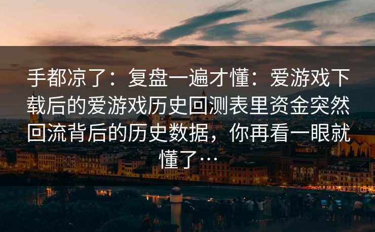 手都凉了：复盘一遍才懂：爱游戏下载后的爱游戏历史回测表里资金突然回流背后的历史数据，你再看一眼就懂了…