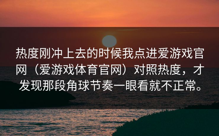 热度刚冲上去的时候我点进爱游戏官网（爱游戏体育官网）对照热度，才发现那段角球节奏一眼看就不正常。