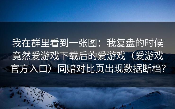 我在群里看到一张图：我复盘的时候竟然爱游戏下载后的爱游戏（爱游戏官方入口）同赔对比页出现数据断档？