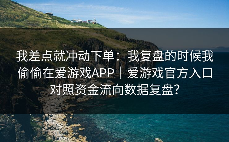 我差点就冲动下单：我复盘的时候我偷偷在爱游戏APP｜爱游戏官方入口对照资金流向数据复盘？