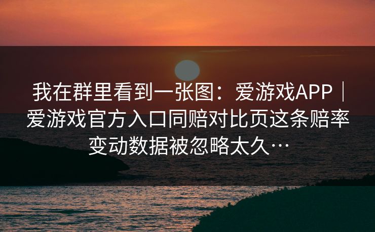 我在群里看到一张图：爱游戏APP｜爱游戏官方入口同赔对比页这条赔率变动数据被忽略太久…