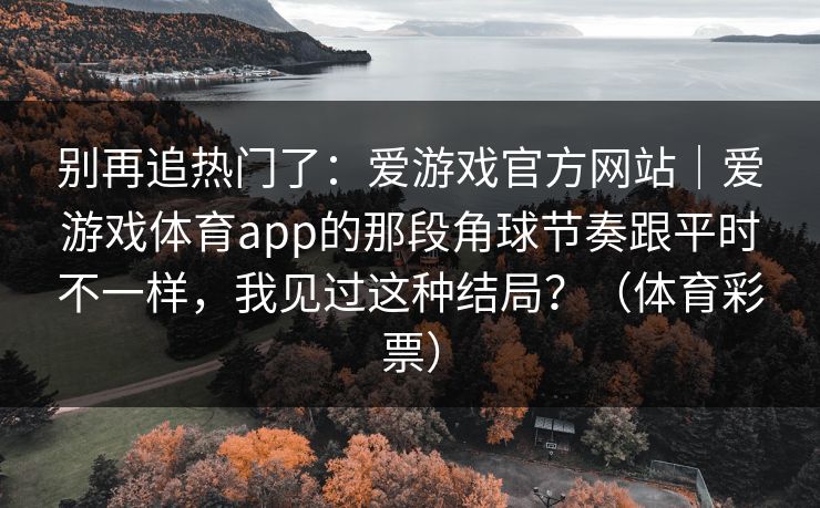 别再追热门了：爱游戏官方网站｜爱游戏体育app的那段角球节奏跟平时不一样，我见过这种结局？（体育彩票）