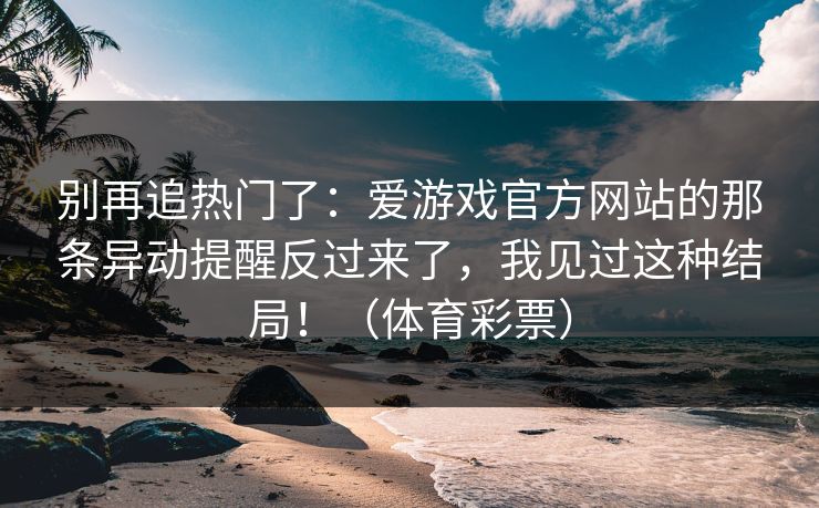 别再追热门了：爱游戏官方网站的那条异动提醒反过来了，我见过这种结局！（体育彩票）
