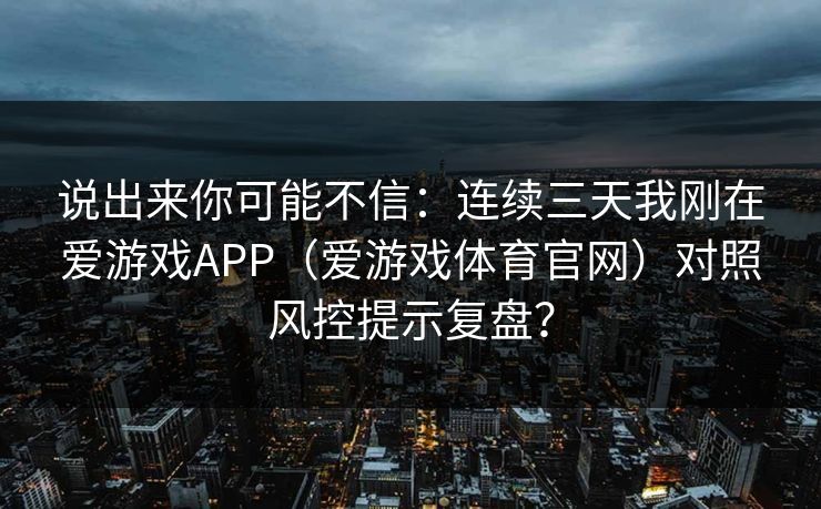 说出来你可能不信：连续三天我刚在爱游戏APP（爱游戏体育官网）对照风控提示复盘？