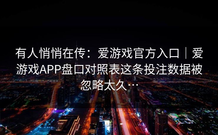 有人悄悄在传：爱游戏官方入口｜爱游戏APP盘口对照表这条投注数据被忽略太久…