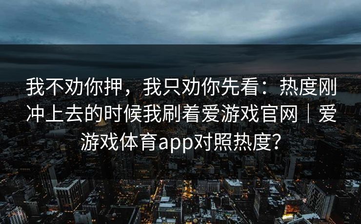 我不劝你押，我只劝你先看：热度刚冲上去的时候我刷着爱游戏官网｜爱游戏体育app对照热度？