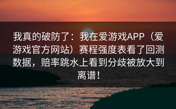 我真的破防了：我在爱游戏APP（爱游戏官方网站）赛程强度表看了回测数据，赔率跳水上看到分歧被放大到离谱！