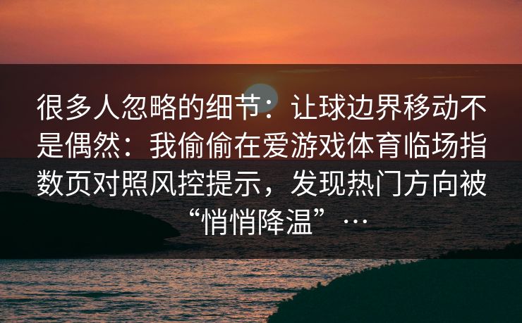 很多人忽略的细节：让球边界移动不是偶然：我偷偷在爱游戏体育临场指数页对照风控提示，发现热门方向被“悄悄降温”…