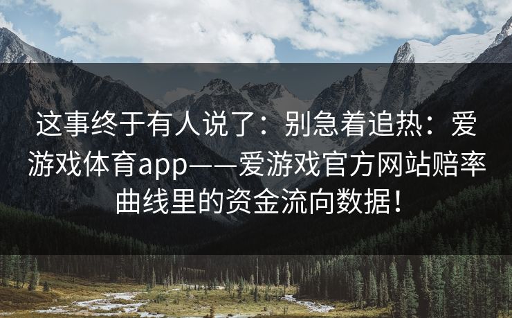 这事终于有人说了：别急着追热：爱游戏体育app——爱游戏官方网站赔率曲线里的资金流向数据！