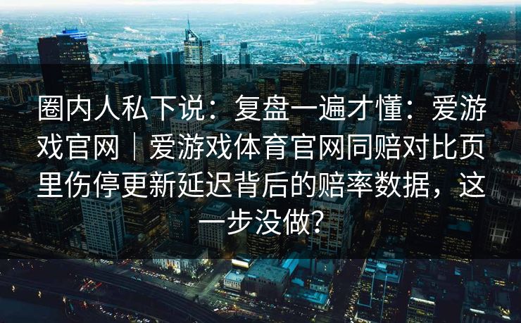 圈内人私下说：复盘一遍才懂：爱游戏官网｜爱游戏体育官网同赔对比页里伤停更新延迟背后的赔率数据，这一步没做？